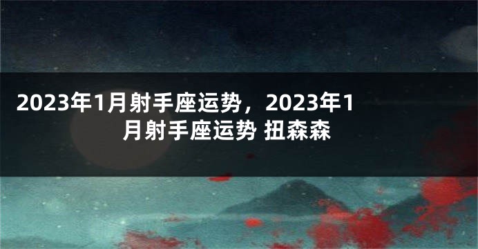 2023年1月射手座运势，2023年1月射手座运势 扭森森