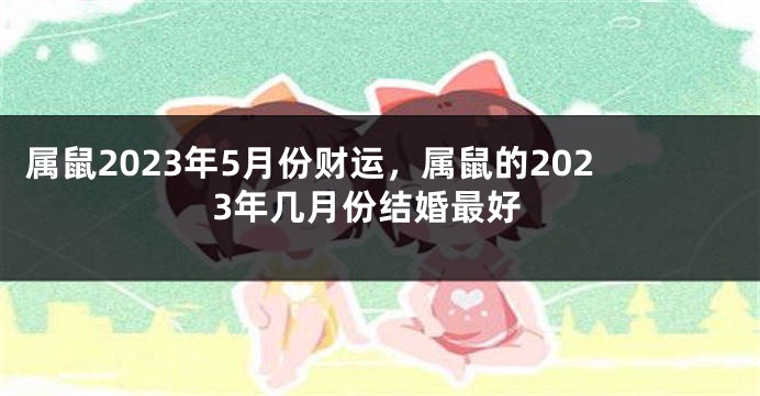 属鼠2023年5月份财运，属鼠的2023年几月份结婚最好