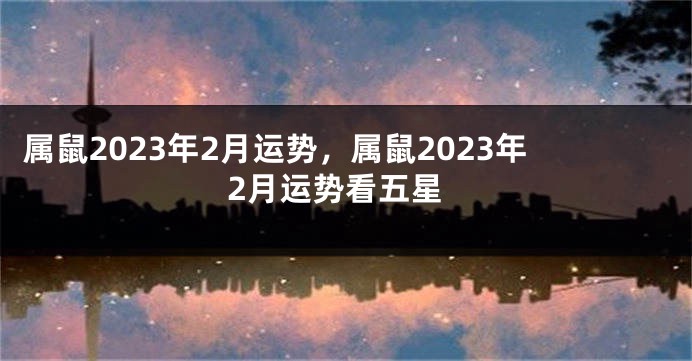 属鼠2023年2月运势，属鼠2023年2月运势看五星