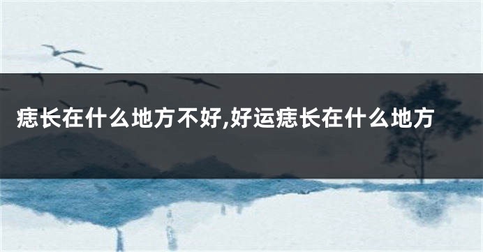 痣长在什么地方不好,好运痣长在什么地方