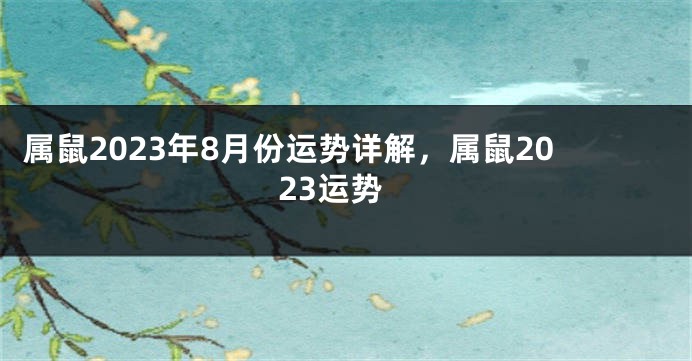 属鼠2023年8月份运势详解，属鼠2023运势