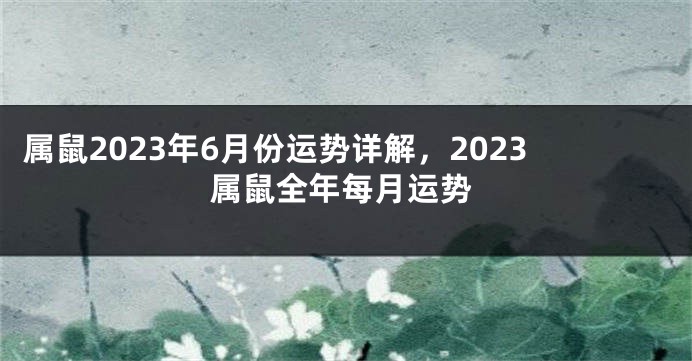 属鼠2023年6月份运势详解，2023属鼠全年每月运势