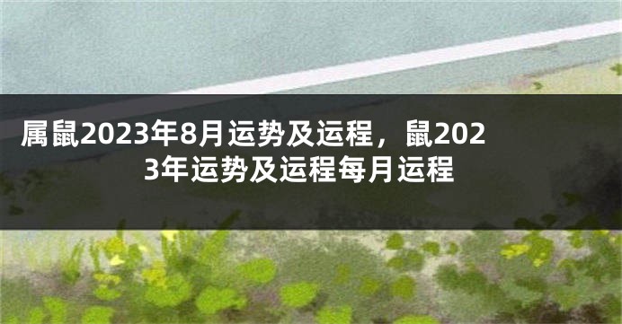 属鼠2023年8月运势及运程，鼠2023年运势及运程每月运程