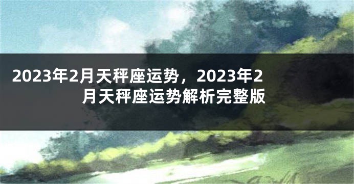 2023年2月天秤座运势，2023年2月天秤座运势解析完整版