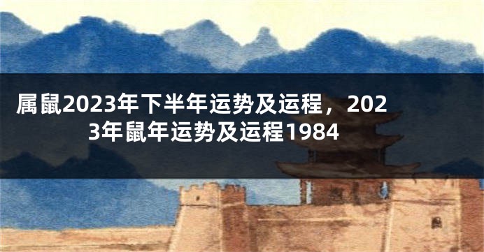 属鼠2023年下半年运势及运程，2023年鼠年运势及运程1984