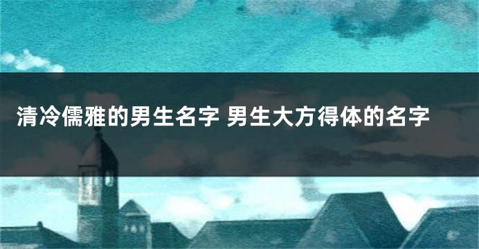 清冷儒雅的男生名字 男生大方得体的名字