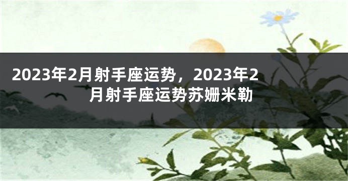 2023年2月射手座运势，2023年2月射手座运势苏姗米勒