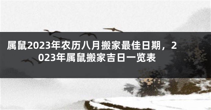 属鼠2023年农历八月搬家最佳日期，2023年属鼠搬家吉日一览表