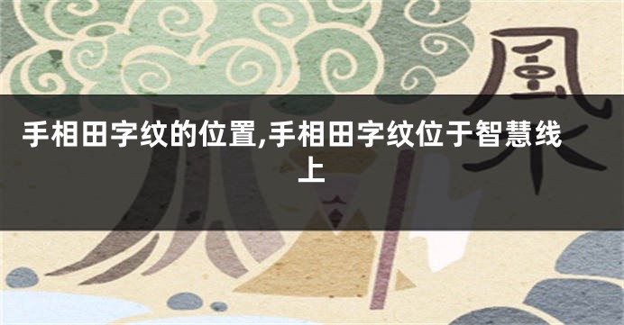 手相田字纹的位置,手相田字纹位于智慧线上