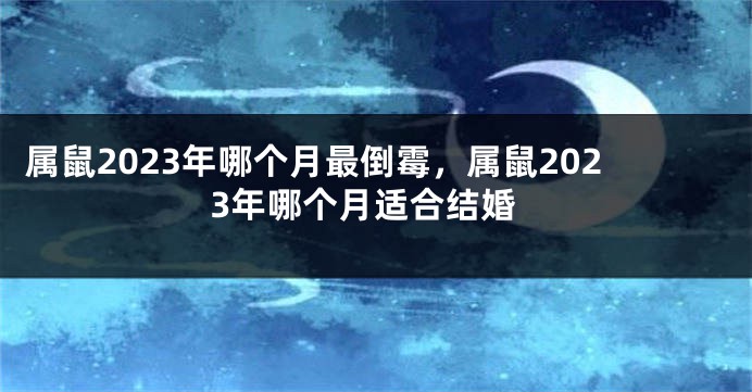 属鼠2023年哪个月最倒霉，属鼠2023年哪个月适合结婚