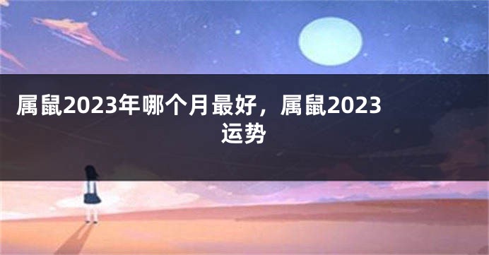 属鼠2023年哪个月最好，属鼠2023运势