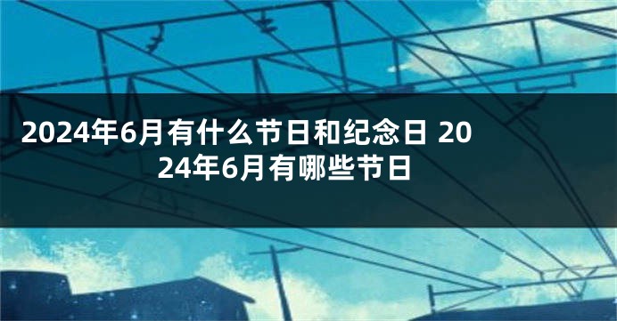 2024年6月有什么节日和纪念日 2024年6月有哪些节日