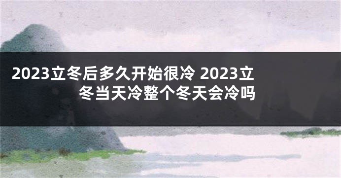 2023立冬后多久开始很冷 2023立冬当天冷整个冬天会冷吗