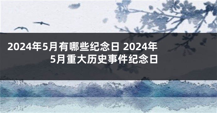 2024年5月有哪些纪念日 2024年5月重大历史事件纪念日