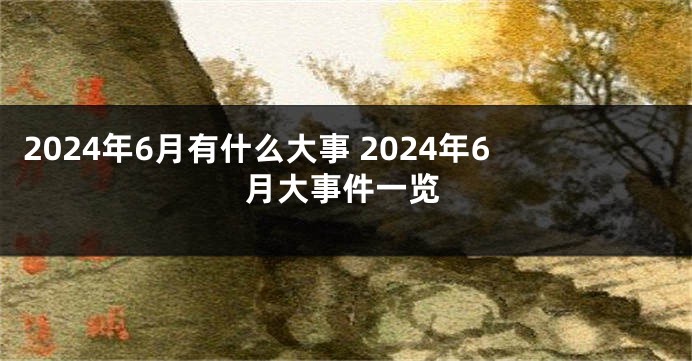 2024年6月有什么大事 2024年6月大事件一览