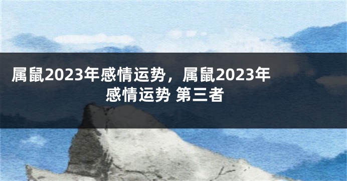 属鼠2023年感情运势，属鼠2023年感情运势 第三者