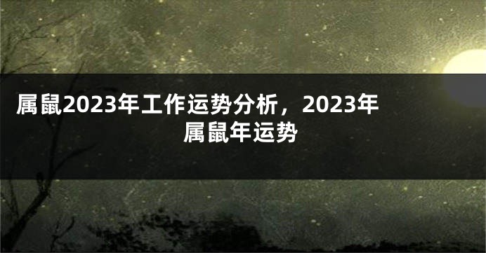 属鼠2023年工作运势分析，2023年属鼠年运势