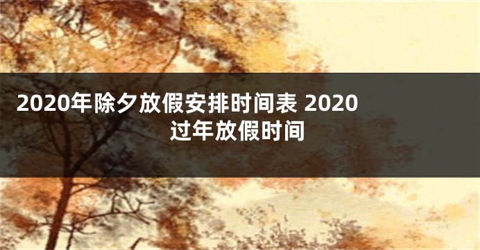 2020年除夕放假安排时间表 2020过年放假时间