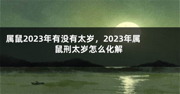 属鼠2023年有没有太岁，2023年属鼠刑太岁怎么化解