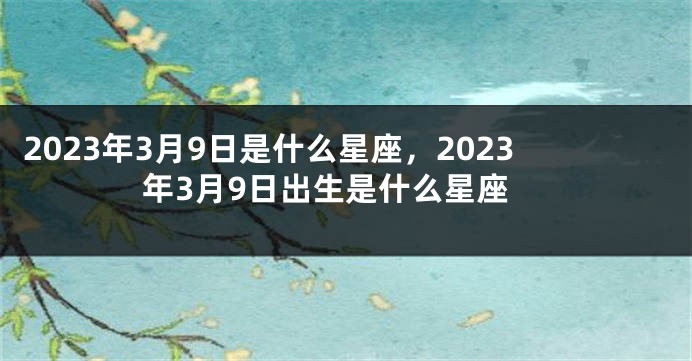 2023年3月9日是什么星座，2023年3月9日出生是什么星座