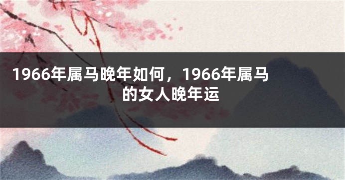 1966年属马晚年如何，1966年属马的女人晚年运