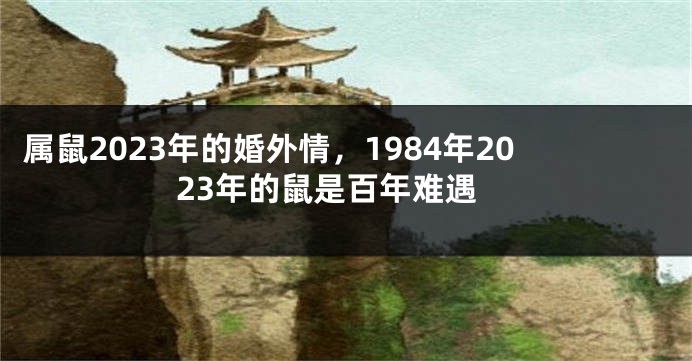 属鼠2023年的婚外情，1984年2023年的鼠是百年难遇