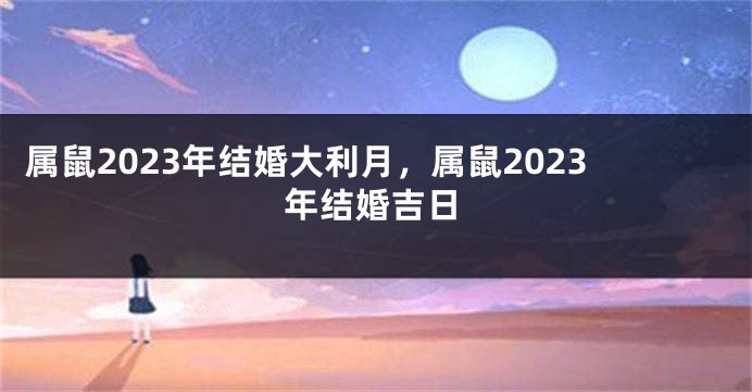 属鼠2023年结婚大利月，属鼠2023年结婚吉日