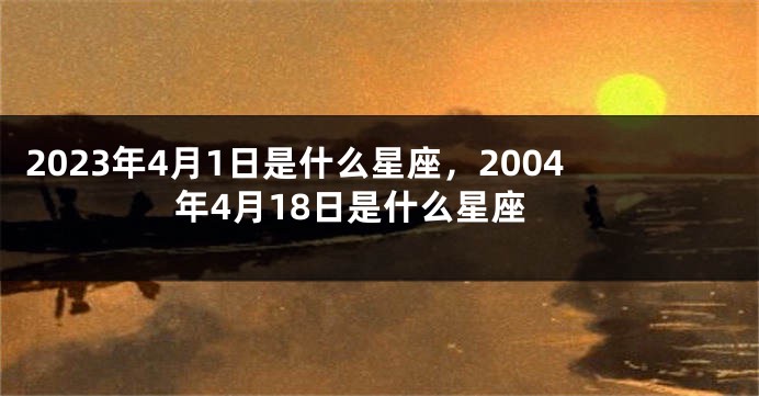 2023年4月1日是什么星座，2004年4月18日是什么星座