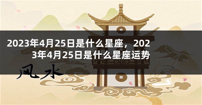 2023年4月25日是什么星座，2023年4月25日是什么星座运势