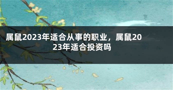 属鼠2023年适合从事的职业，属鼠2023年适合投资吗