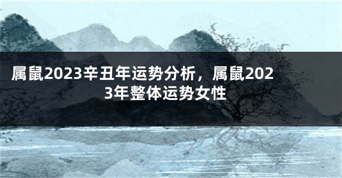 属鼠2023辛丑年运势分析，属鼠2023年整体运势女性