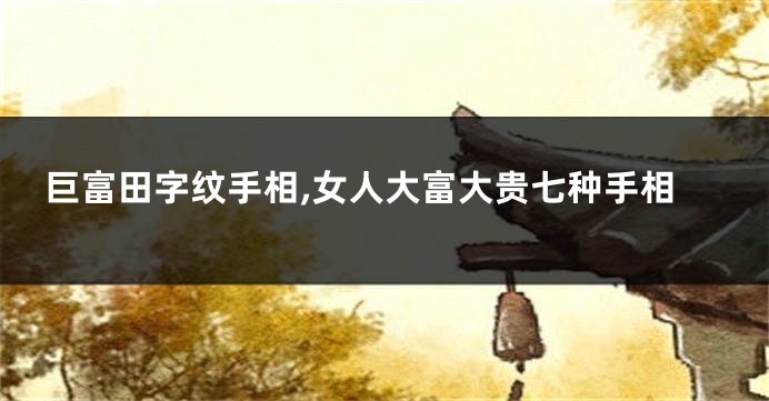 巨富田字纹手相,女人大富大贵七种手相