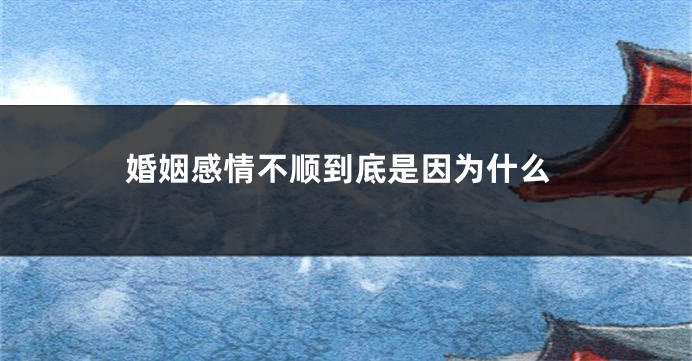 婚姻感情不顺到底是因为什么