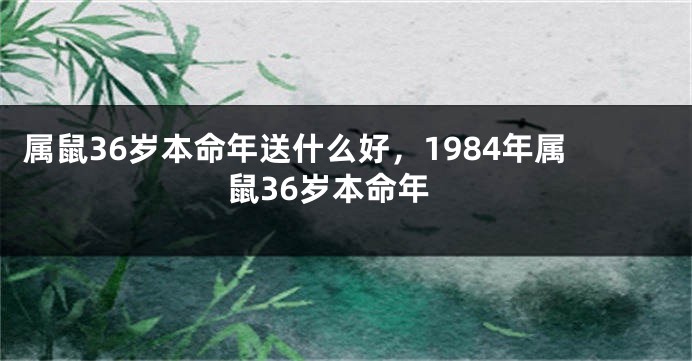 属鼠36岁本命年送什么好，1984年属鼠36岁本命年