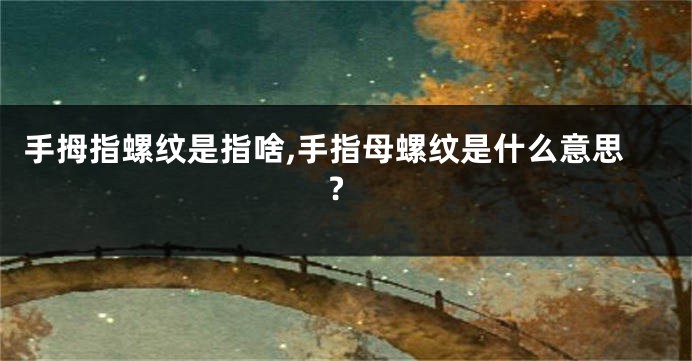 手拇指螺纹是指啥,手指母螺纹是什么意思?