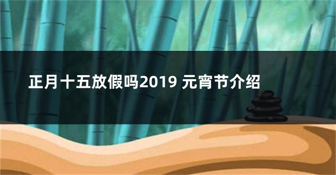 正月十五放假吗2019 元宵节介绍