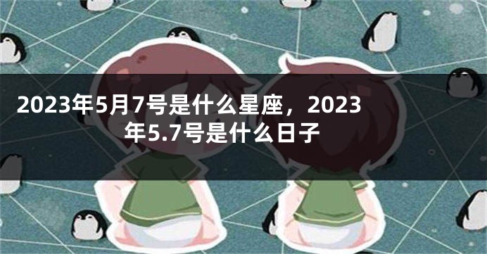 2023年5月7号是什么星座，2023年5.7号是什么日子