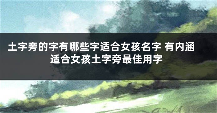 土字旁的字有哪些字适合女孩名字 有内涵适合女孩土字旁最佳用字