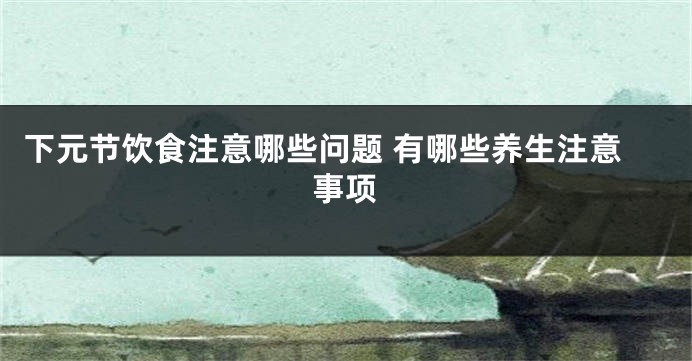 下元节饮食注意哪些问题 有哪些养生注意事项