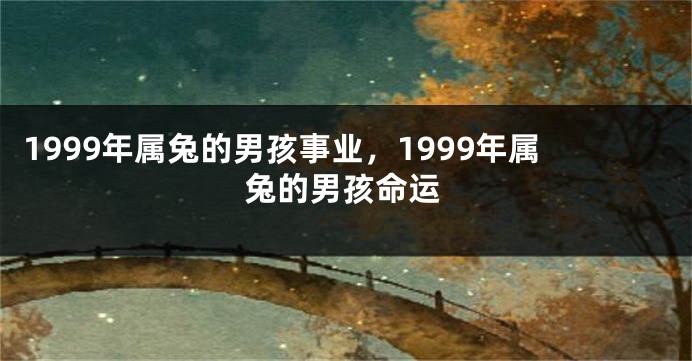 1999年属兔的男孩事业，1999年属兔的男孩命运