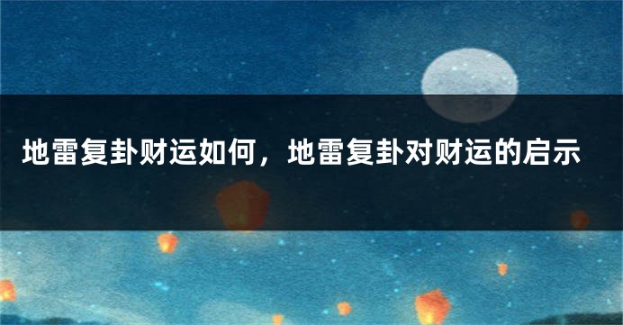 地雷复卦财运如何，地雷复卦对财运的启示