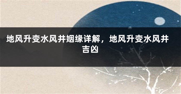 地风升变水风井姻缘详解，地风升变水风井吉凶