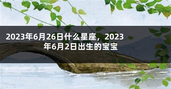 2023年6月26日什么星座，2023年6月2日出生的宝宝