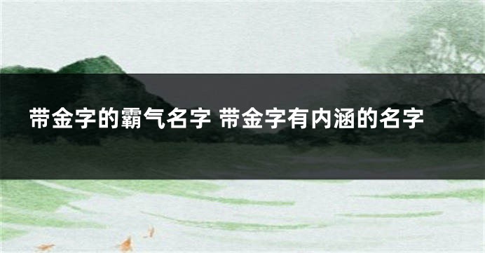 带金字的霸气名字 带金字有内涵的名字