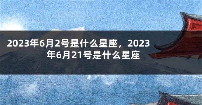 2023年6月2号是什么星座，2023年6月21号是什么星座