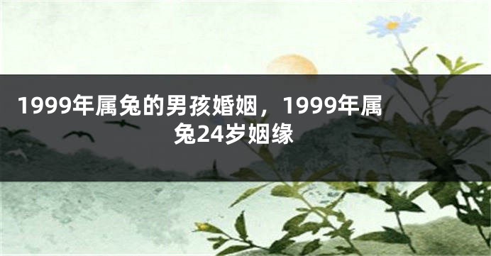 1999年属兔的男孩婚姻，1999年属兔24岁姻缘