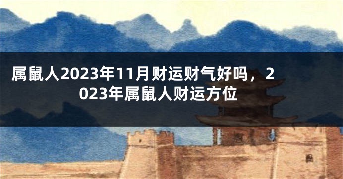 属鼠人2023年11月财运财气好吗，2023年属鼠人财运方位