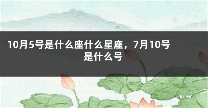 10月5号是什么座什么星座，7月10号是什么号