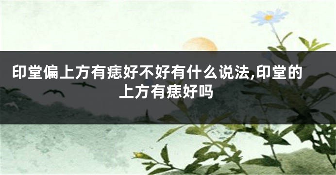 印堂偏上方有痣好不好有什么说法,印堂的上方有痣好吗