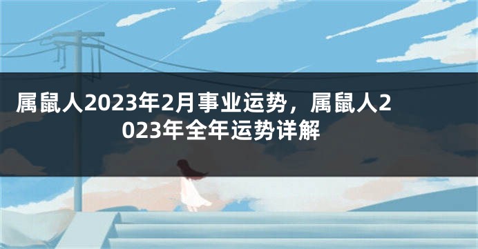 属鼠人2023年2月事业运势，属鼠人2023年全年运势详解